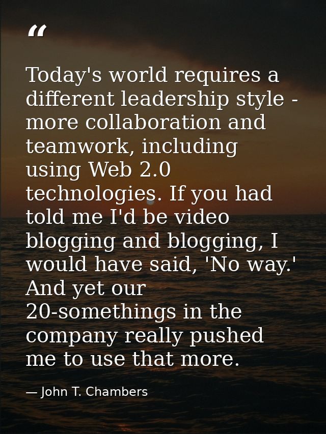 Today's world requires a different leadership style - more collaboration and teamwork, including using Web 2.0 technolog — John T. Chambers