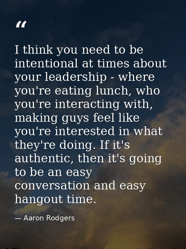 I think you need to be intentional at times about your leadership - where you're eating lunch, who you're interacting wi — Aaron Rodgers