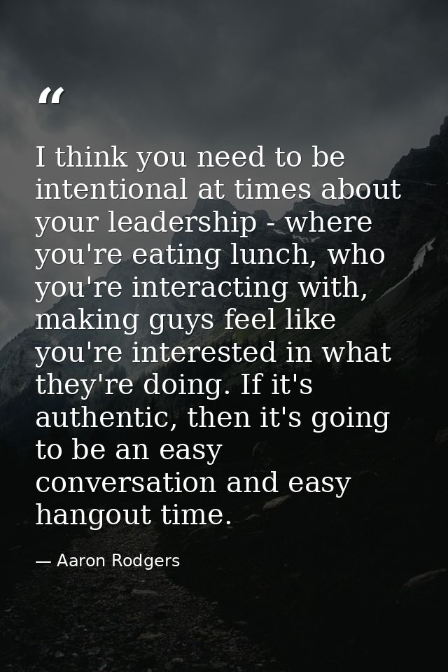 I think you need to be intentional at times about your leadership - where you're eating lunch, who you're interacting wi — Aaron Rodgers