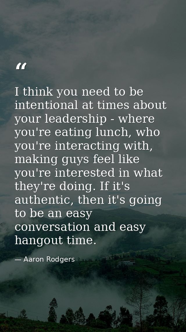 I think you need to be intentional at times about your leadership - where you're eating lunch, who you're interacting wi — Aaron Rodgers