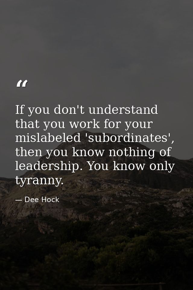 If you don't understand that you work for your mislabeled 'subordinates', then you know nothing of leadership. You know  — Dee Hock