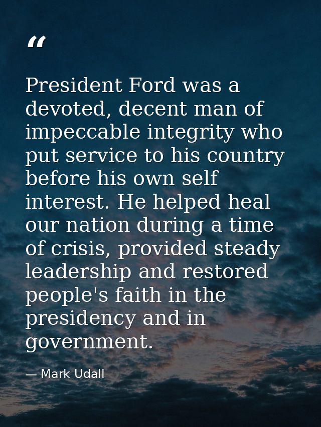 President Ford was a devoted, decent man of impeccable integrity who put service to his country before his own self inte — Mark Udall