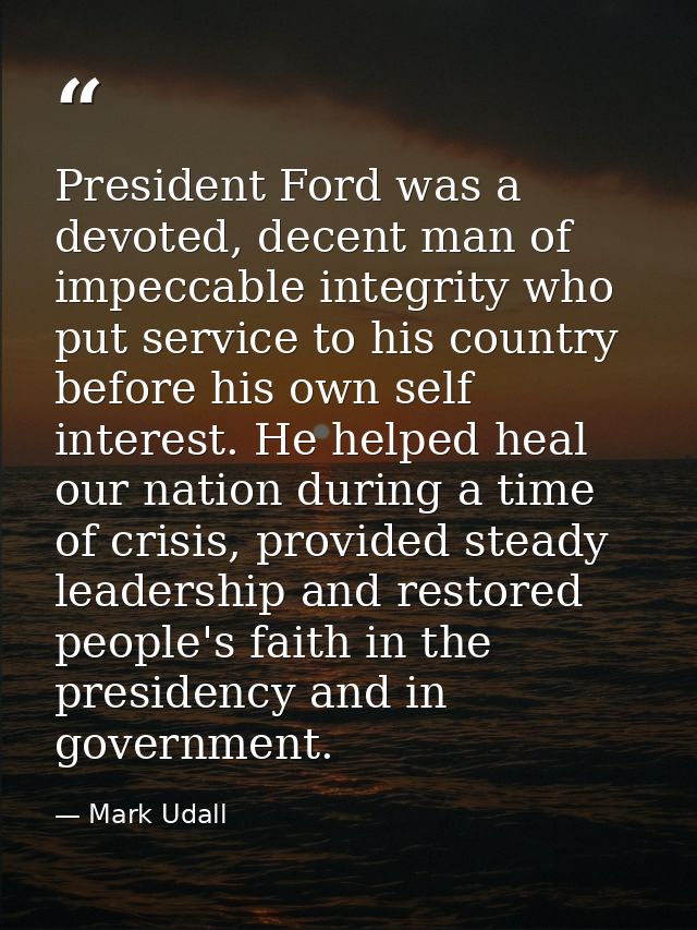 President Ford was a devoted, decent man of impeccable integrity who put service to his country before his own self inte — Mark Udall