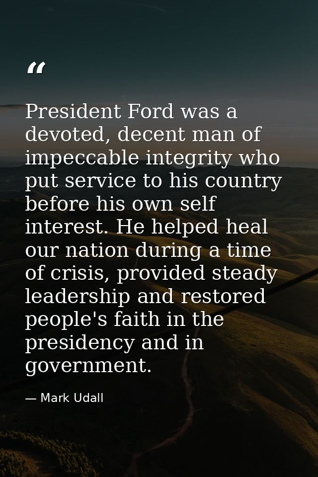 President Ford was a devoted, decent man of impeccable integrity who put service to his country before his own self inte — Mark Udall