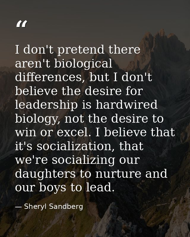I don't pretend there aren't biological differences, but I don't believe the desire for leadership is hardwired biology, — Sheryl Sandberg
