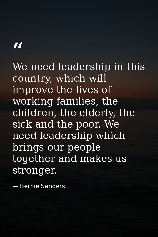 We need leadership in this country, which will improve the lives of working families, the children, the elderly, the sic — Bernie Sanders