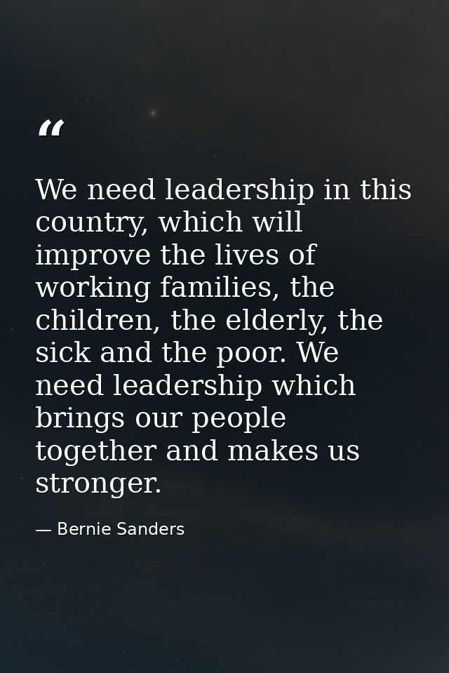 We need leadership in this country, which will improve the lives of working families, the children, the elderly, the sic — Bernie Sanders