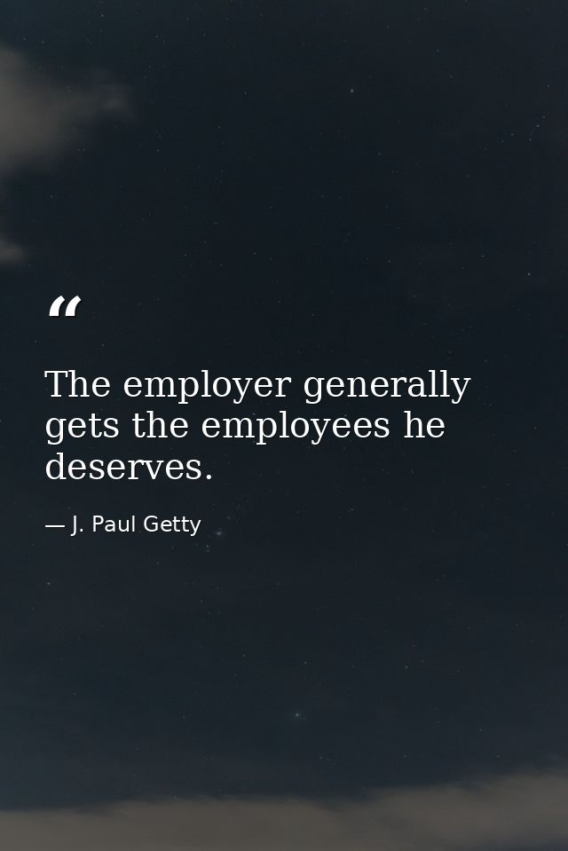 The employer generally gets the employees he deserves. — J. Paul Getty