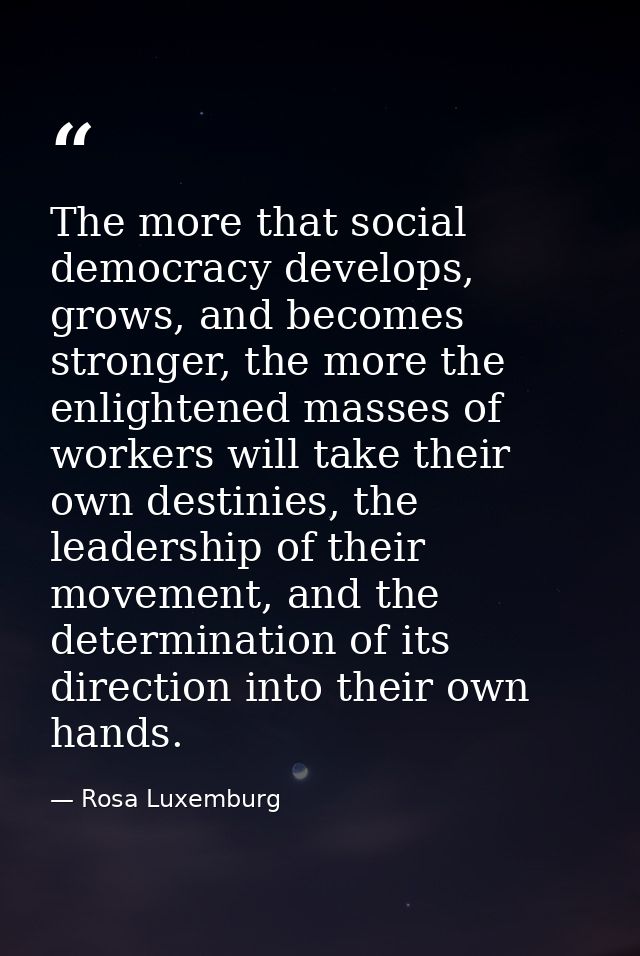 The more that social democracy develops, grows, and becomes stronger, the more the enlightened masses of workers will ta — Rosa Luxemburg