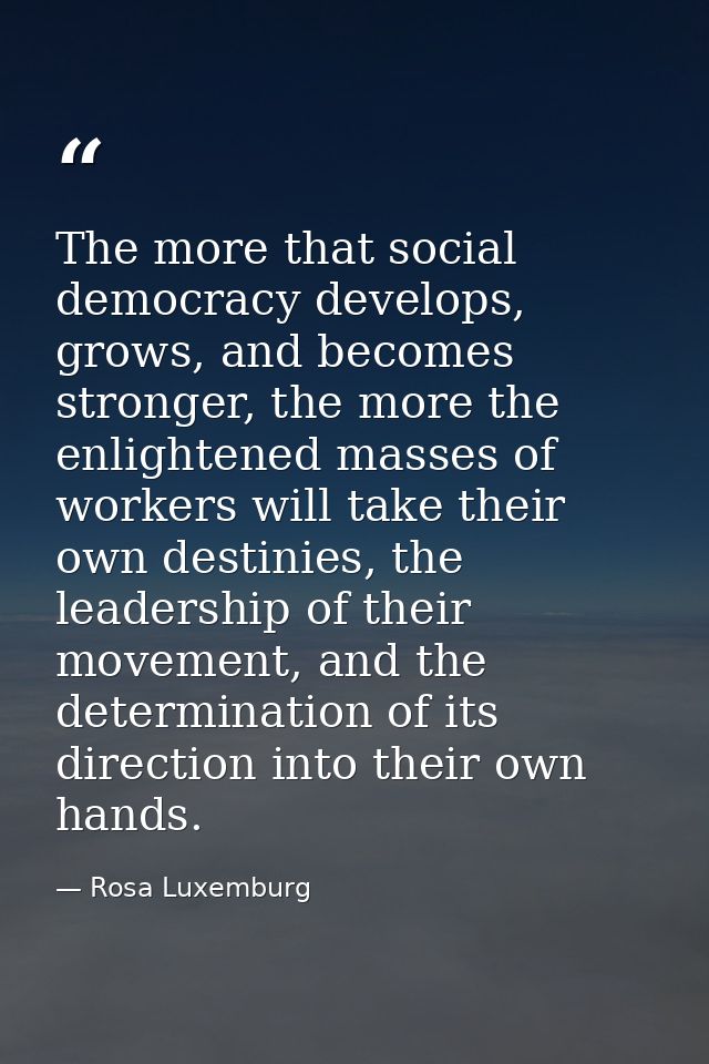 The more that social democracy develops, grows, and becomes stronger, the more the enlightened masses of workers will ta — Rosa Luxemburg