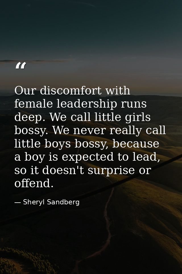 Our discomfort with female leadership runs deep. We call little girls bossy. We never really call little boys bossy, bec — Sheryl Sandberg