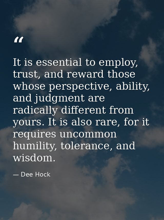 It is essential to employ, trust, and reward those whose perspective, ability, and judgment are radically different from — Dee Hock