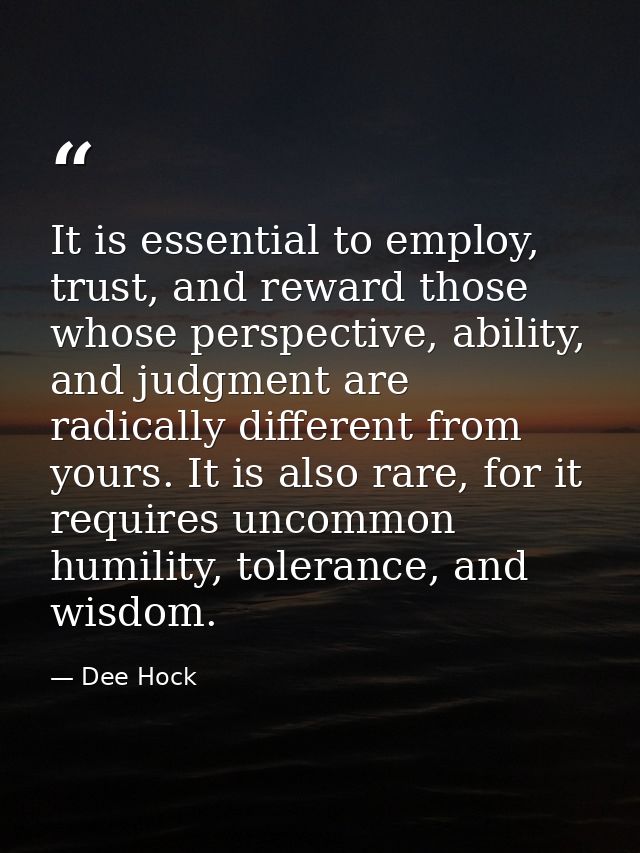 It is essential to employ, trust, and reward those whose perspective, ability, and judgment are radically different from — Dee Hock