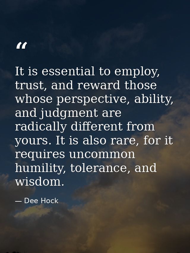 It is essential to employ, trust, and reward those whose perspective, ability, and judgment are radically different from — Dee Hock