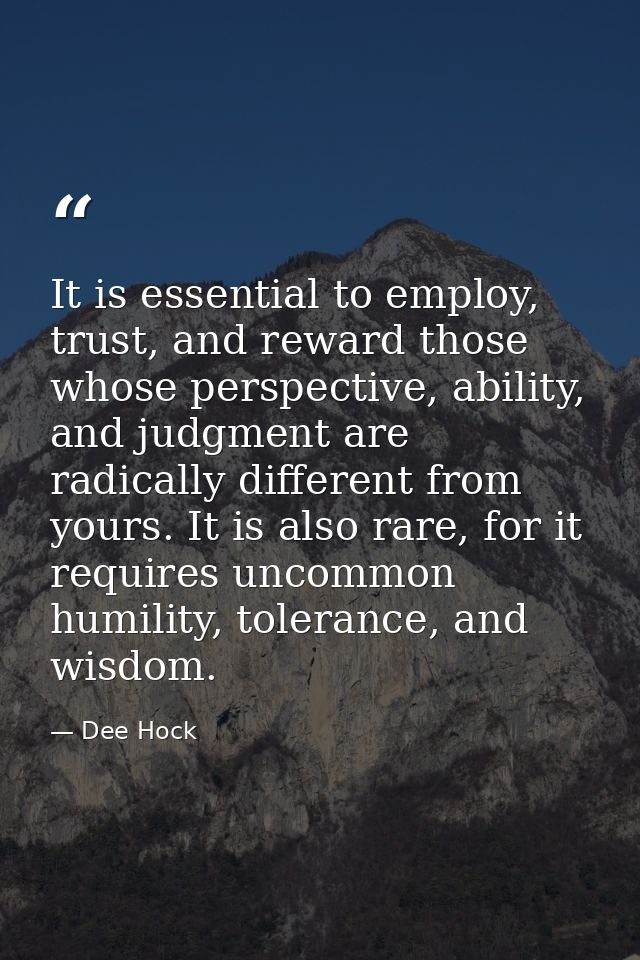 It is essential to employ, trust, and reward those whose perspective, ability, and judgment are radically different from — Dee Hock