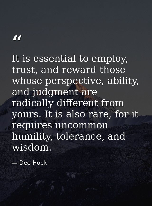It is essential to employ, trust, and reward those whose perspective, ability, and judgment are radically different from — Dee Hock