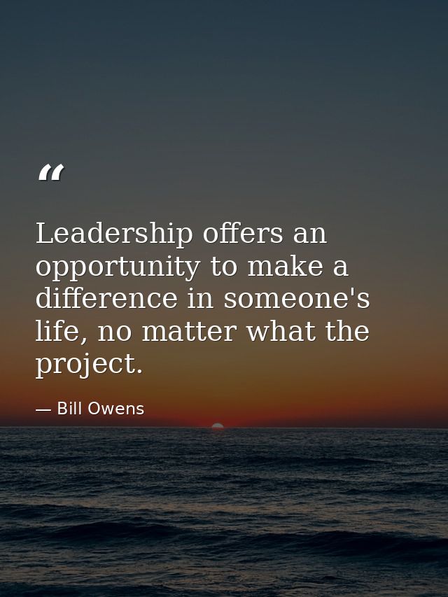 Leadership offers an opportunity to make a difference in someone's life, no matter what the project. — Bill Owens