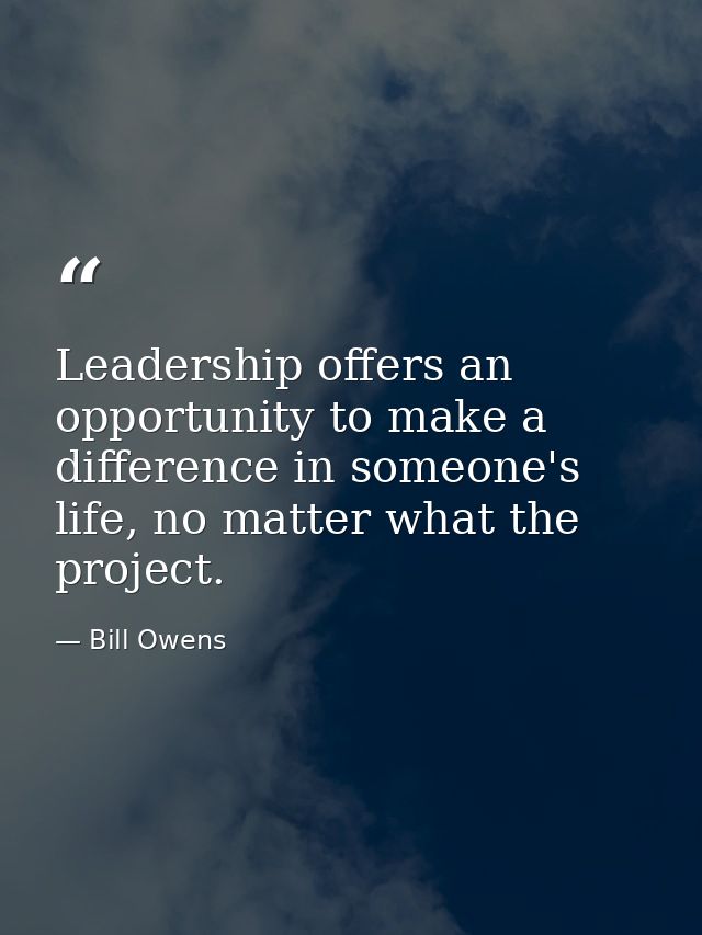 Leadership offers an opportunity to make a difference in someone's life, no matter what the project. — Bill Owens