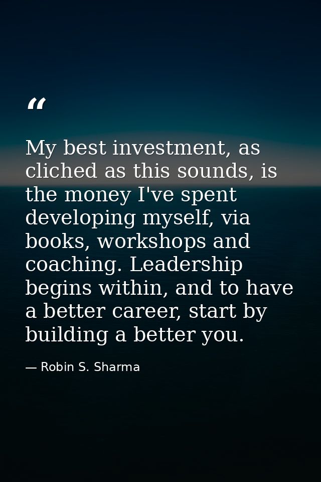 My best investment, as cliched as this sounds, is the money I've spent developing myself, via books, workshops and coach — Robin S. Sharma