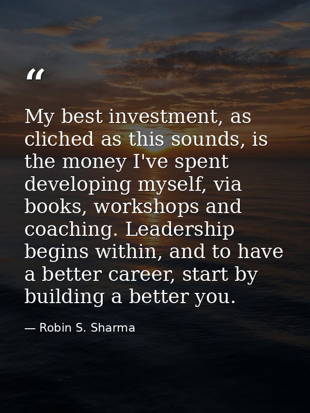 My best investment, as cliched as this sounds, is the money I've spent developing myself, via books, workshops and coach — Robin S. Sharma