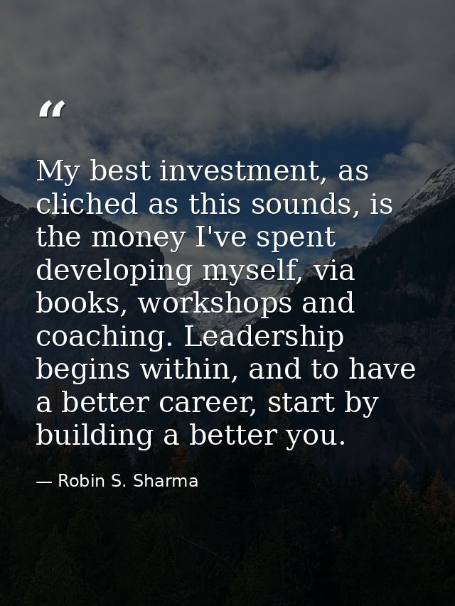 My best investment, as cliched as this sounds, is the money I've spent developing myself, via books, workshops and coach — Robin S. Sharma