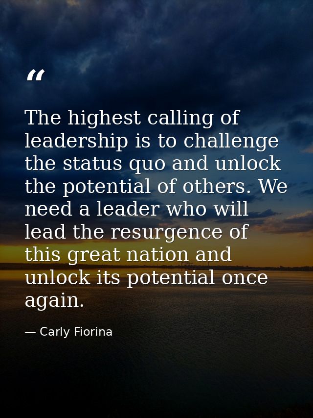 The highest calling of leadership is to challenge the status quo and unlock the potential of others. We need a leader wh — Carly Fiorina
