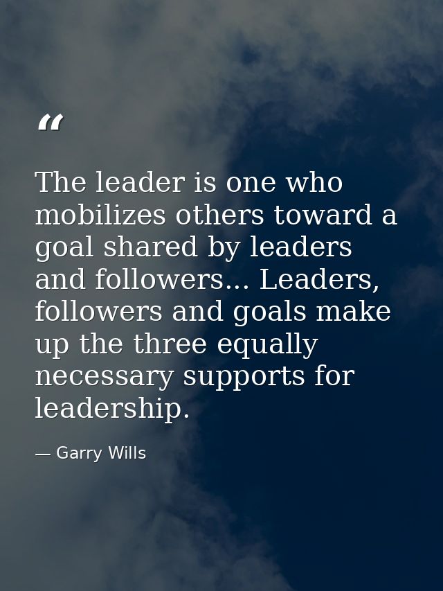 The leader is one who mobilizes others toward a goal shared by leaders and followers... Leaders, followers and goals mak — Garry Wills
