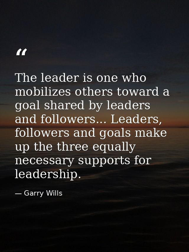 The leader is one who mobilizes others toward a goal shared by leaders and followers... Leaders, followers and goals mak — Garry Wills