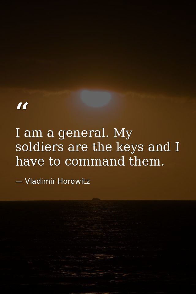 I am a general. My soldiers are the keys and I have to command them. — Vladimir Horowitz