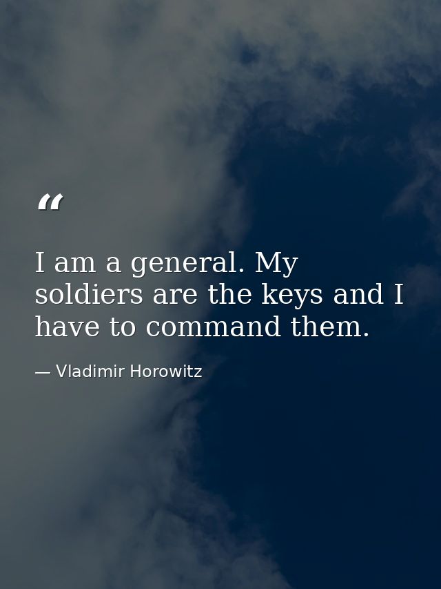 I am a general. My soldiers are the keys and I have to command them. — Vladimir Horowitz
