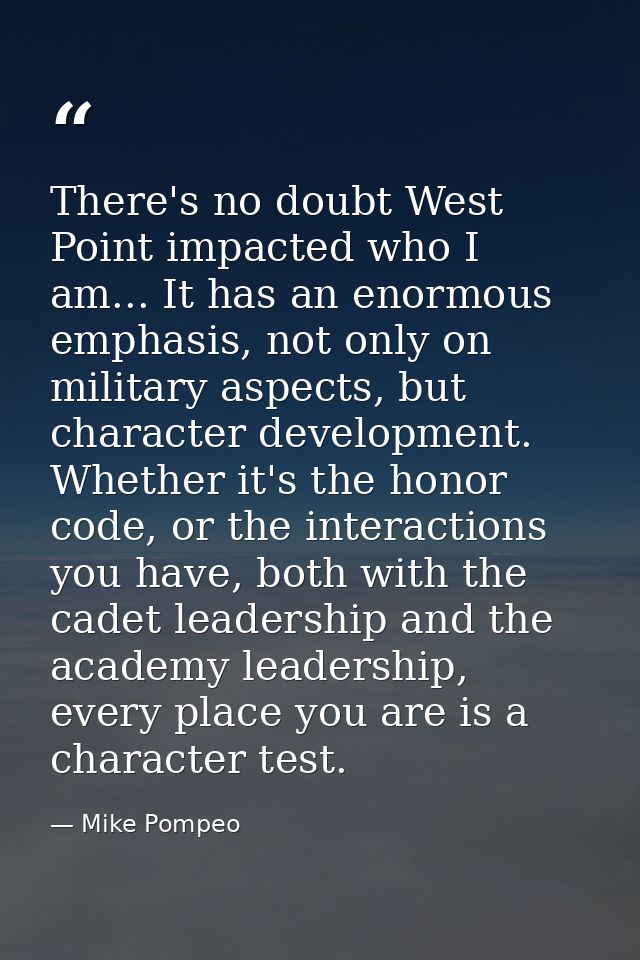There's no doubt West Point impacted who I am... It has an enormous emphasis, not only on military aspects, but characte — Mike Pompeo