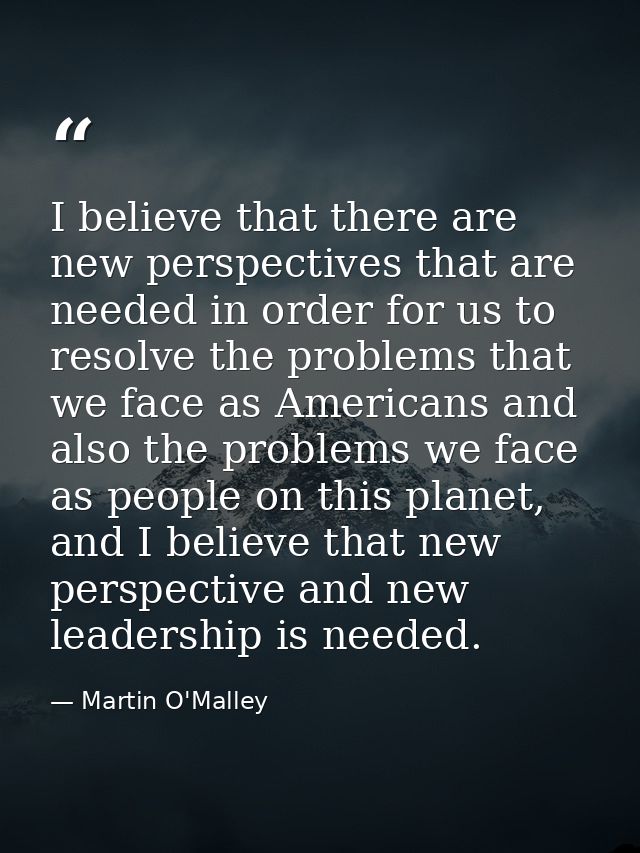 I believe that there are new perspectives that are needed in order for us to resolve the problems that we face as Americ — Martin O'Malley