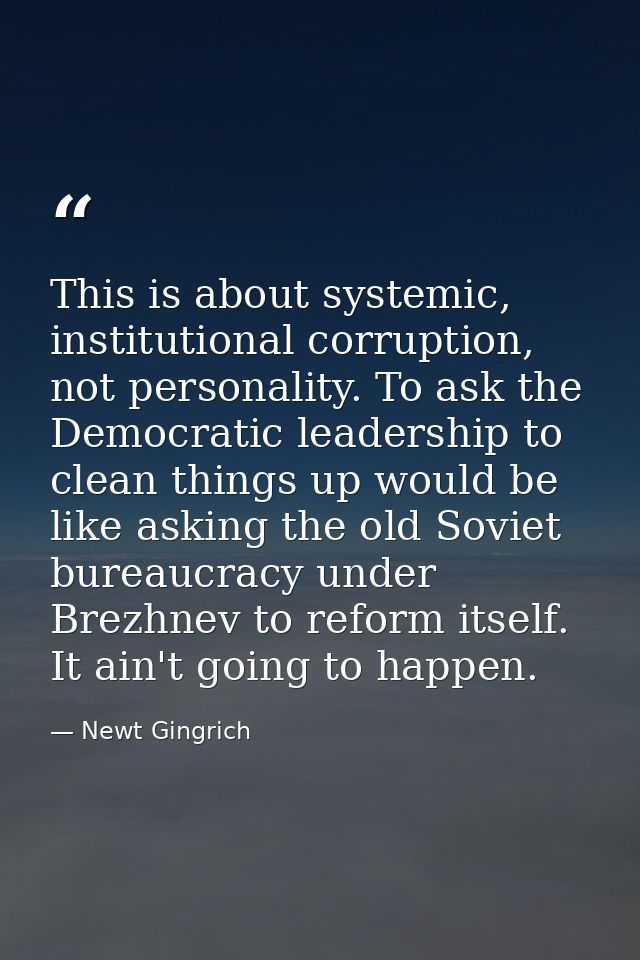 This is about systemic, institutional corruption, not personality. To ask the Democratic leadership to clean things up w — Newt Gingrich