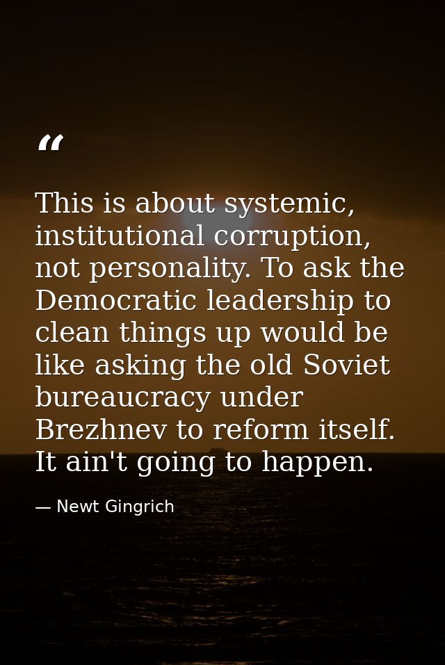 This is about systemic, institutional corruption, not personality. To ask the Democratic leadership to clean things up w — Newt Gingrich
