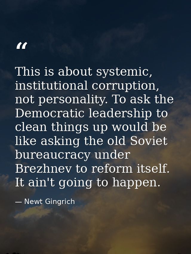 This is about systemic, institutional corruption, not personality. To ask the Democratic leadership to clean things up w — Newt Gingrich