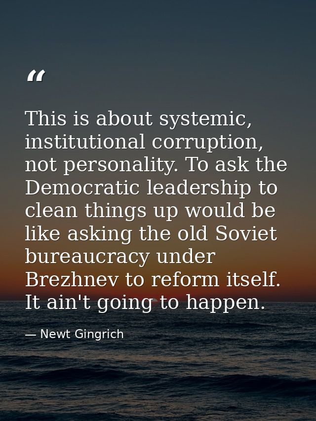 This is about systemic, institutional corruption, not personality. To ask the Democratic leadership to clean things up w — Newt Gingrich