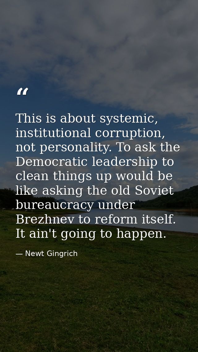 This is about systemic, institutional corruption, not personality. To ask the Democratic leadership to clean things up w — Newt Gingrich