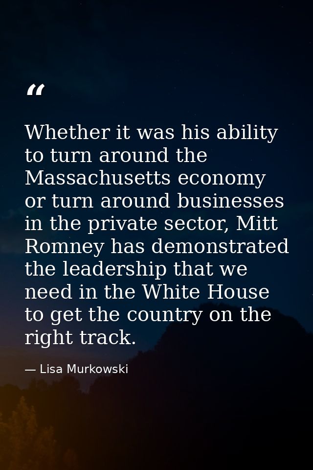 Whether it was his ability to turn around the Massachusetts economy or turn around businesses in the private sector, Mit — Lisa Murkowski