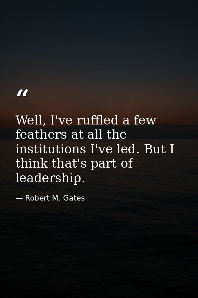 Well, I've ruffled a few feathers at all the institutions I've led. But I think that's part of leadership. — Robert M. Gates