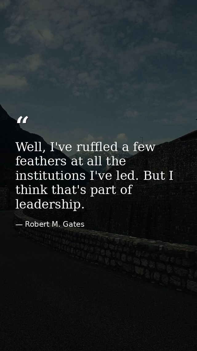 Well, I've ruffled a few feathers at all the institutions I've led. But I think that's part of leadership. — Robert M. Gates