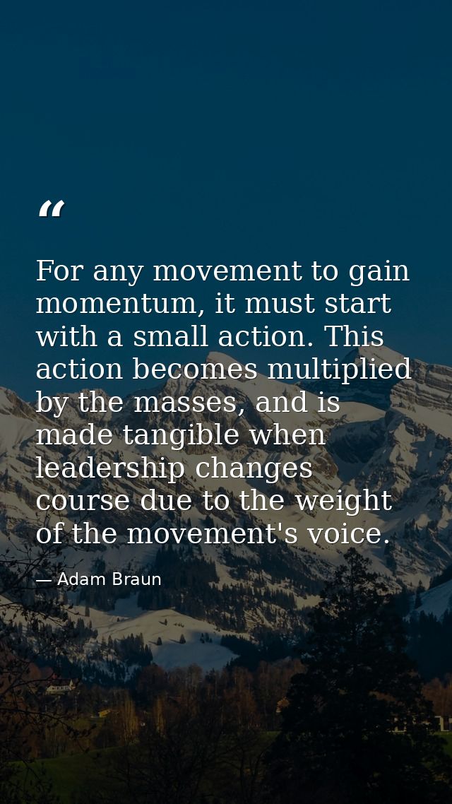 For any movement to gain momentum, it must start with a small action. This action becomes multiplied by the masses, and  — Adam Braun