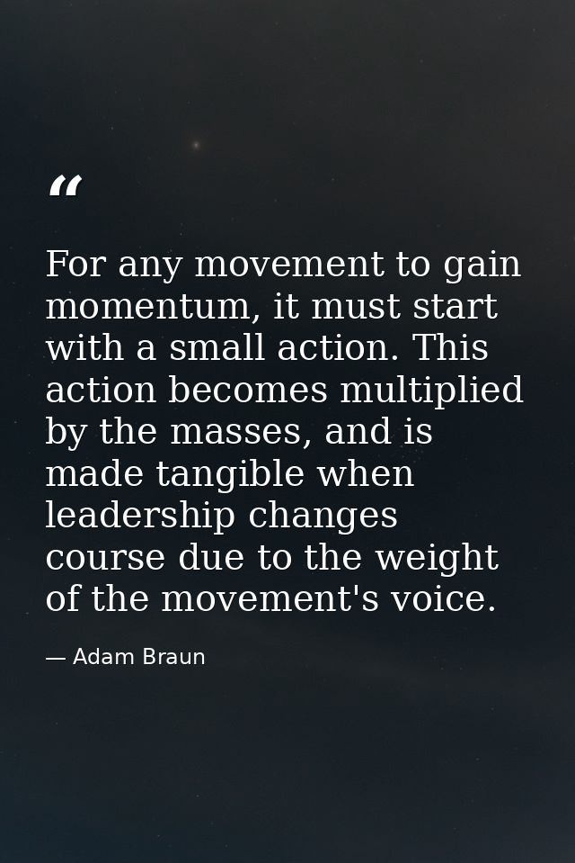 For any movement to gain momentum, it must start with a small action. This action becomes multiplied by the masses, and  — Adam Braun