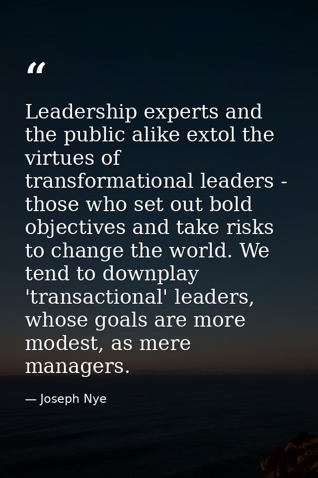 Leadership experts and the public alike extol the virtues of transformational leaders - those who set out bold objective — Joseph Nye