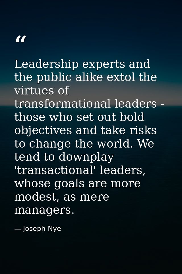 Leadership experts and the public alike extol the virtues of transformational leaders - those who set out bold objective — Joseph Nye
