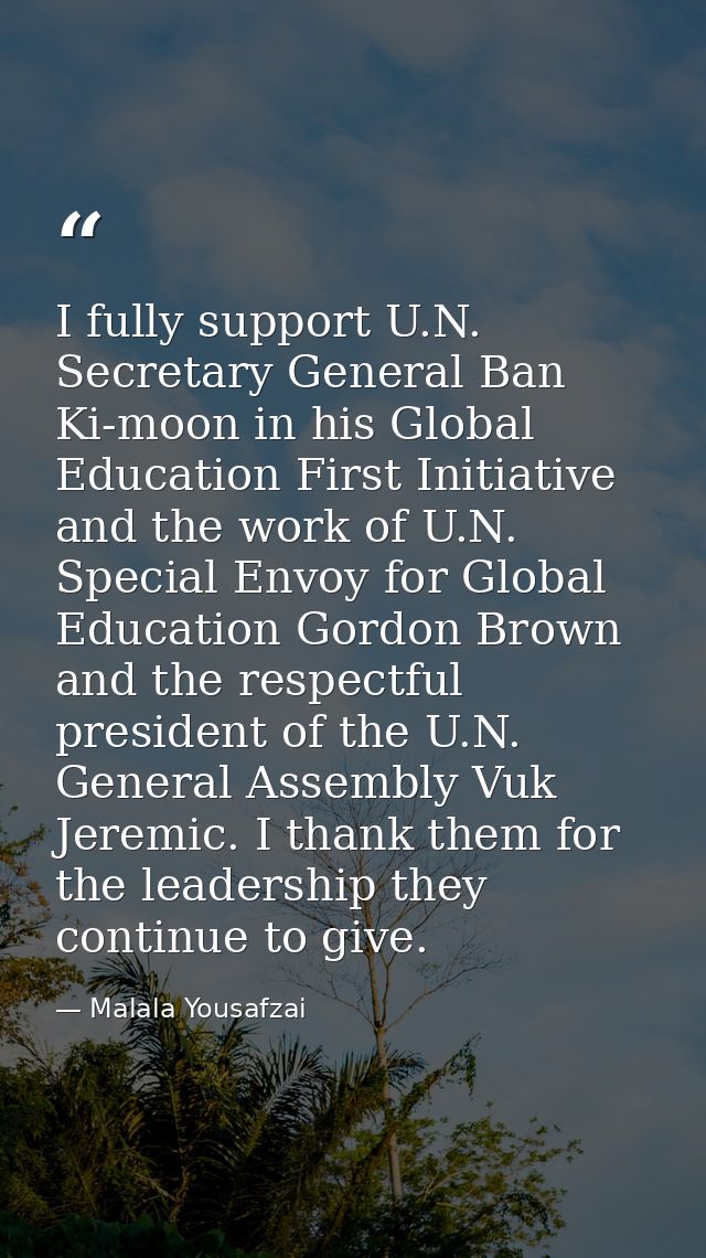 I fully support U.N. Secretary General Ban Ki-moon in his Global Education First Initiative and the work of U.N. Special — Malala Yousafzai