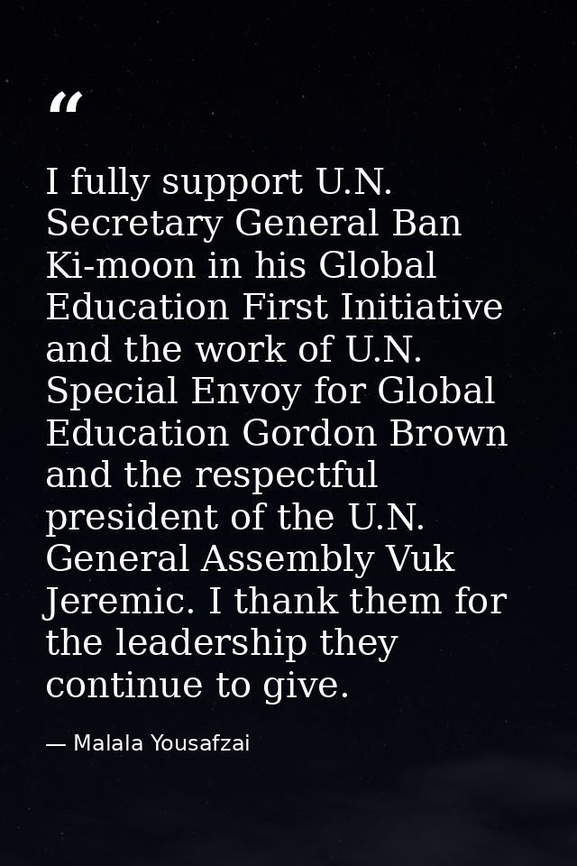 I fully support U.N. Secretary General Ban Ki-moon in his Global Education First Initiative and the work of U.N. Special — Malala Yousafzai