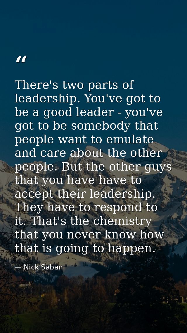 There's two parts of leadership. You've got to be a good leader - you've got to be somebody that people want to emulate  — Nick Saban