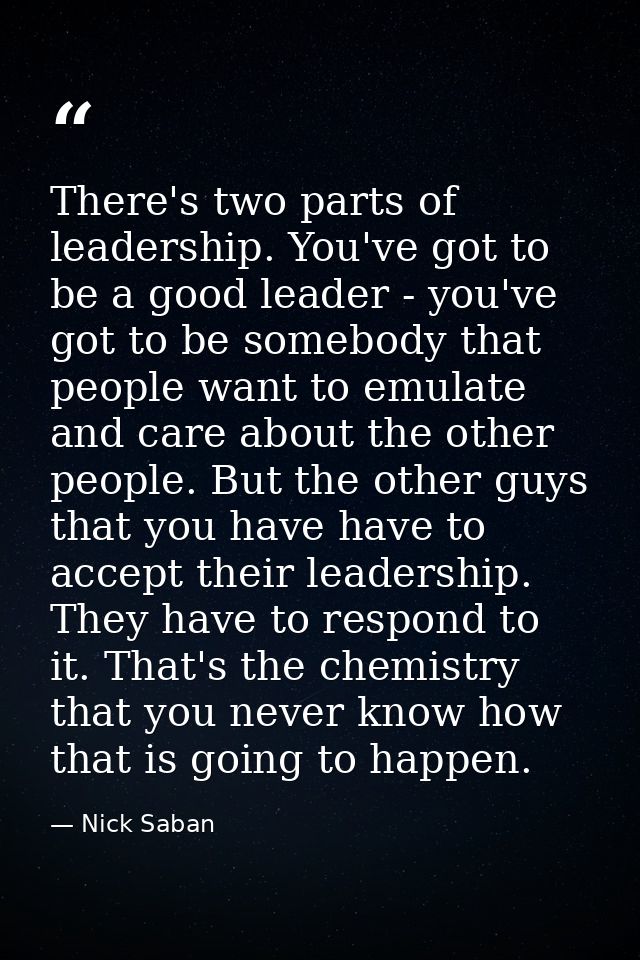There's two parts of leadership. You've got to be a good leader - you've got to be somebody that people want to emulate  — Nick Saban