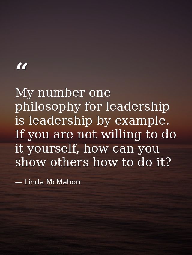 My number one philosophy for leadership is leadership by example. If you are not willing to do it yourself, how can you  — Linda McMahon