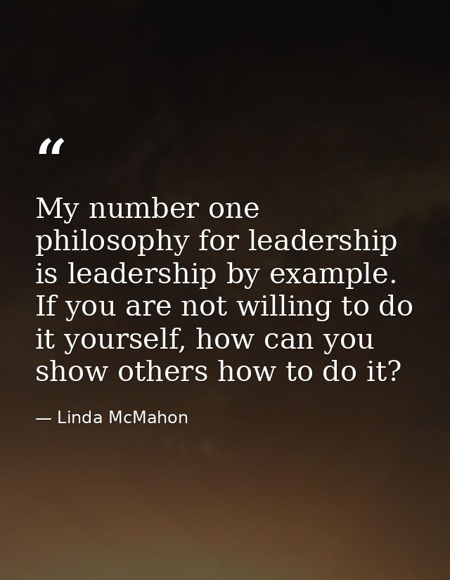 My number one philosophy for leadership is leadership by example. If you are not willing to do it yourself, how can you  — Linda McMahon